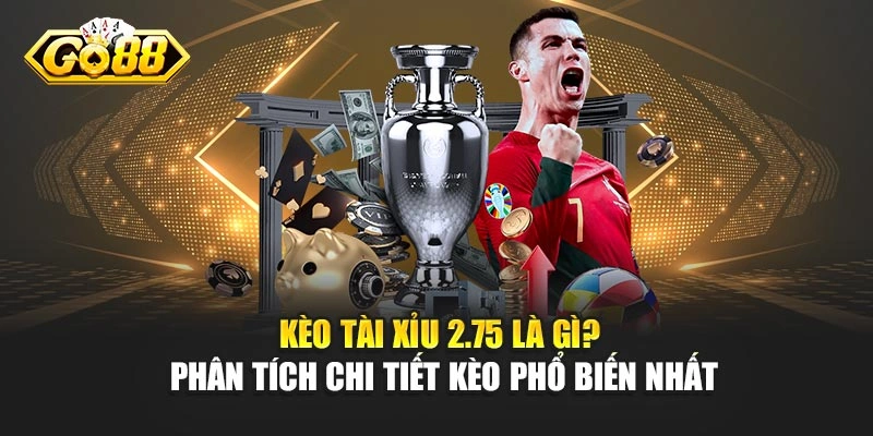 Kèo Tài Xỉu 2.75 Là Gì? Phân Tích Chi Tiết Kèo Phổ Biến Nhất